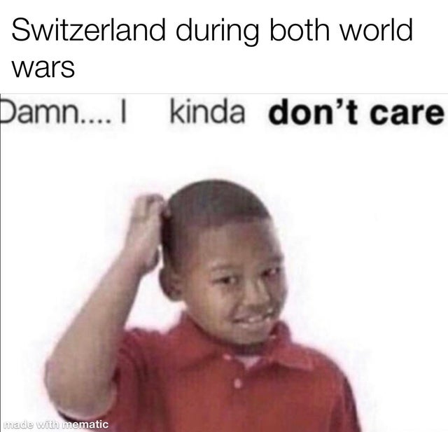 photo caption - Switzerland during both world wars Damn.... I kinda don't care made with mematic