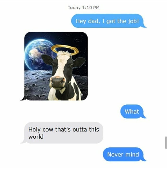Dad joke - Today Hey dad, I got the job! What Holy cow that's outta this world Never mind