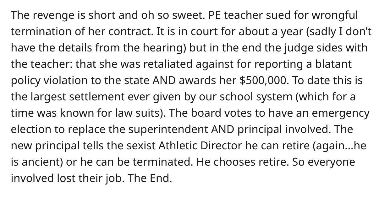 The revenge is short and oh so sweet. Pe teacher sued for wrongful termination of her contract. It is in court for about a year sadly I don't have the details from the hearing but in the end the judge sides with the teacher that she was retaliated against