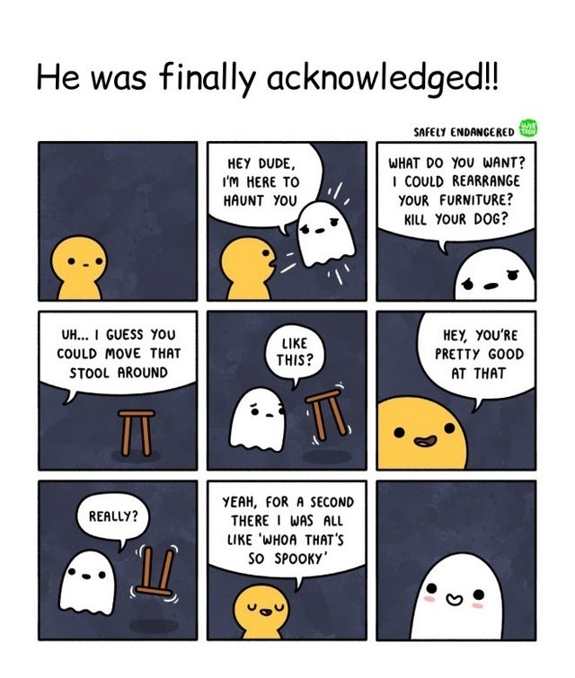 safely endangered ghost - He was finally acknowledged!! Safely Endangered Hey Dude, I'M Here To Haunt You What Do You Want? I Could Rearrange Your Furniture? Kill Your Dog? Uh... I Guess You Could Move That Stool Around This? Hey, You'Re Pretty Good At Th