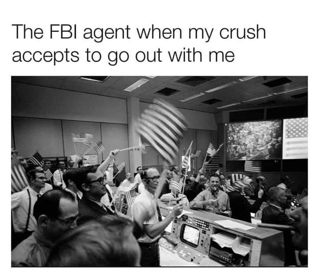 apollo 11 mission control - The Fbi agent when my crush accepts to go out with me