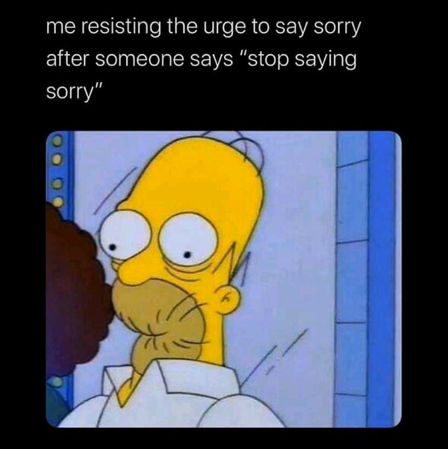 you can t stop saying sorry meme - me resisting the urge to say sorry after someone says "stop saying sorry"