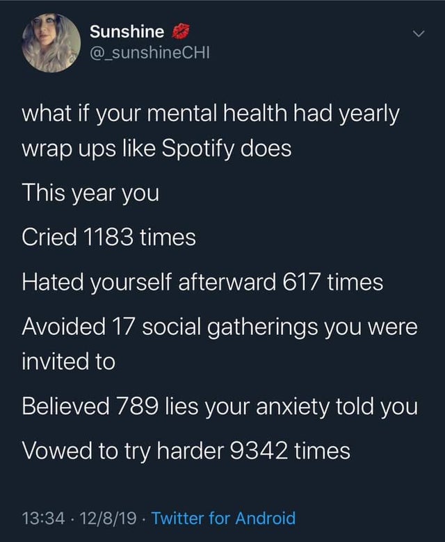 Sunshine what if your mental health had yearly wrap ups Spotify does This year you Cried 1183 times Hated yourself afterward 617 times Avoided 17 social gatherings you were invited to Believed 789 lies your anxiety told you Vowed to try harder 9342 times