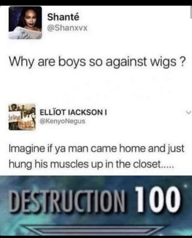 document - Shant Why are boys so against wigs? Elliot Iacksoni An Imagine if ya man came home and just hung his muscles up in the closet.... Destruction 100