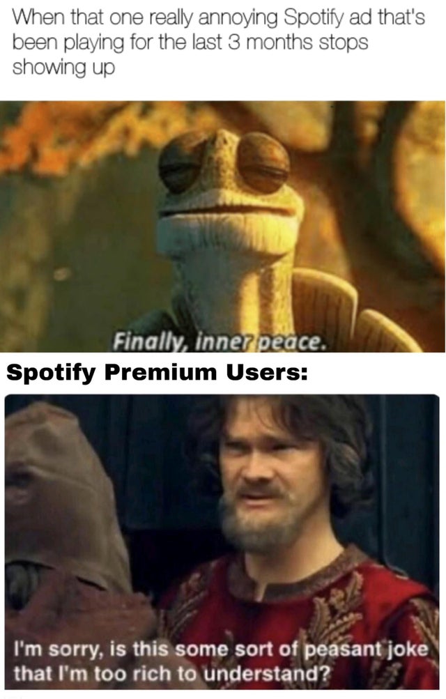 peace memes - When that one really annoying Spotify ad that's been playing for the last 3 months stops showing up Finally, inner peace Spotify Premium Users I'm sorry, is this some sort of peasant joke that I'm too rich to understand?