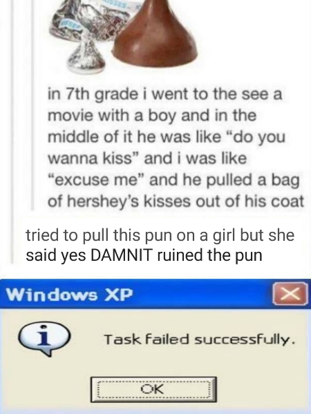 animal - in 7th grade i went to the see a movie with a boy and in the middle of it he was "do you wanna kiss" and i was excuse me" and he pulled a bag of hershey's kisses out of his coat tried to pull this pun on a girl but she said yes Damnit ruined the 