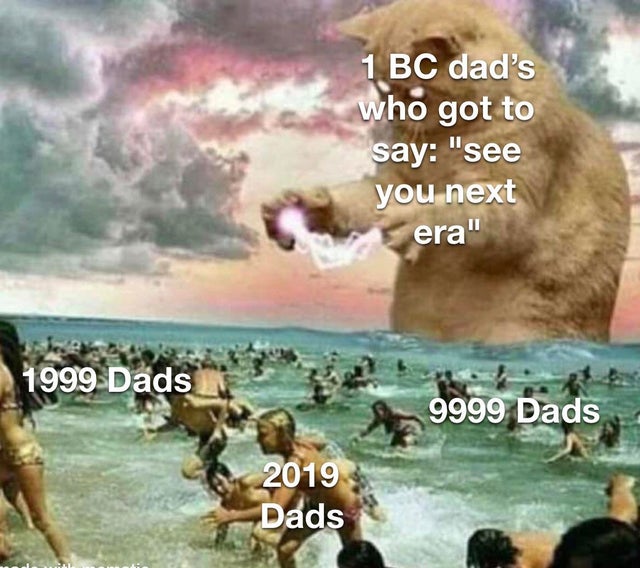 giant cat beach meme - 1 Bc dad's who got to say "see you next era" 1999 Dads 29999 Dads 2019 Dads