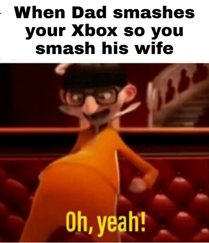 oh yeah meme - When Dad smashes your Xbox so you smash his wife Oh, yeah!