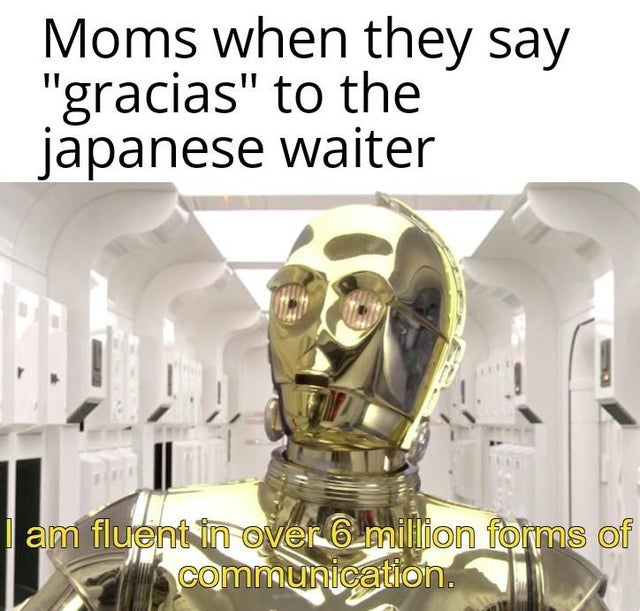 c 3po - Moms when they say "gracias" to the japanese waiter I am fluent in over 6 million forms of communication.