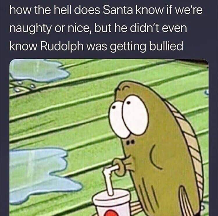 christmas meme - how the hell does Santa know if we're naughty or nice, but he didn't even know Rudolph was getting bullied