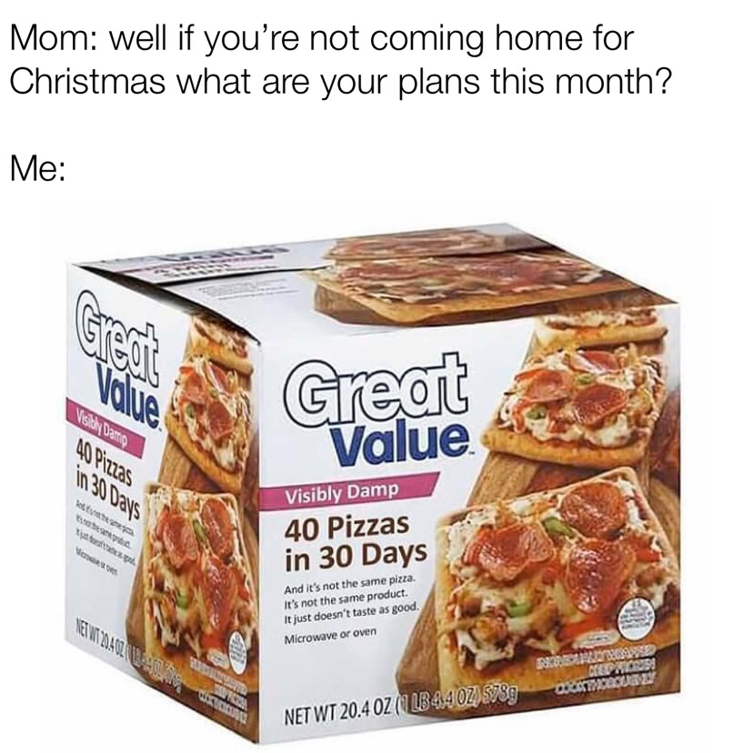 christmas meme - flatbread walmart - Mom well if you're not coming home for Christmas what are your plans this month? Me Great Vaata 40 Piezas in 30 Days Value Visibly Damp 40 Pizzas in 30 Days No And it's not the same pizza. It's not the same product. It