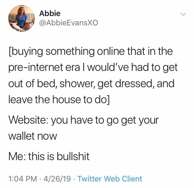 document - Abbie buying something online that in the preinternet eral would've had to get out of bed, shower, get dressed, and leave the house to do Website you have to go get your wallet now Me this is bullshit 42619 Twitter Web Client
