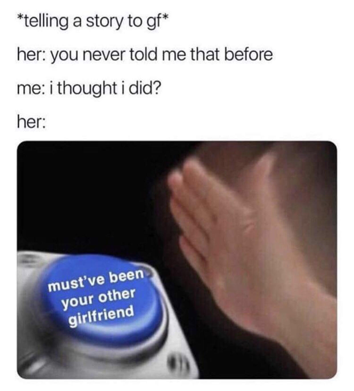 relationship memes - telling a story to gf her you never told me that before me i thought i did? her must've been your other girlfriend