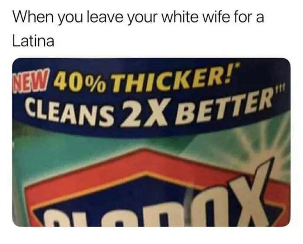 latina wife meme - When you leave your white wife for a Latina New 40% Thicker! Cleans 2X Better nonNX