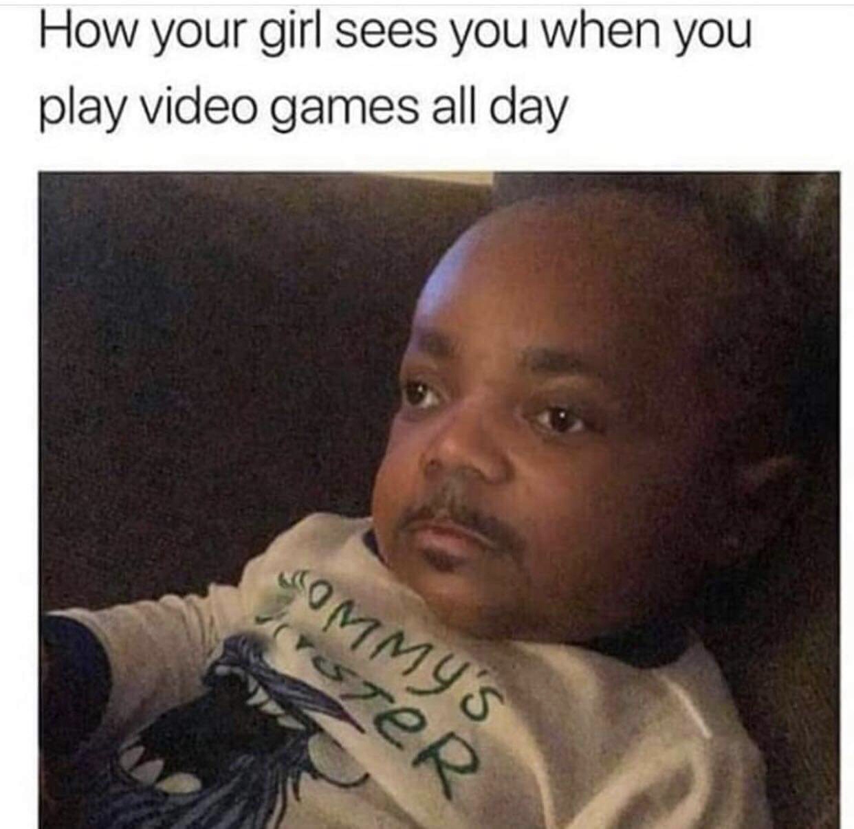 photo caption - How your girl sees you when you play video games all day Sommy'S Viszer