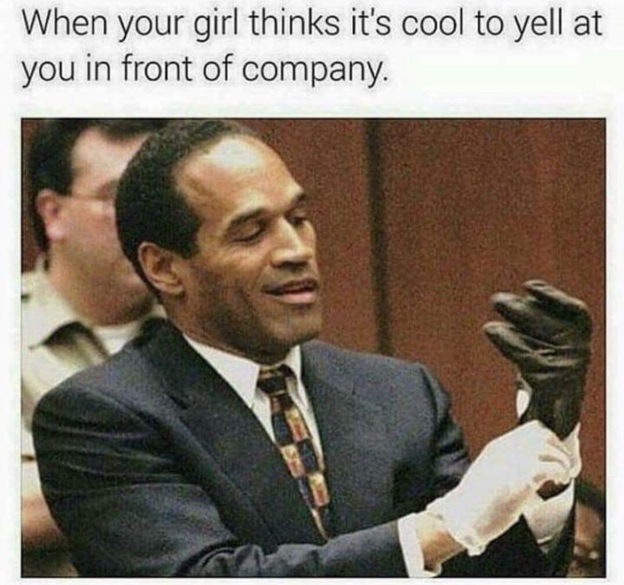 if it doesn t fit you must acquit - When your girl thinks it's cool to yell at you in front of company.