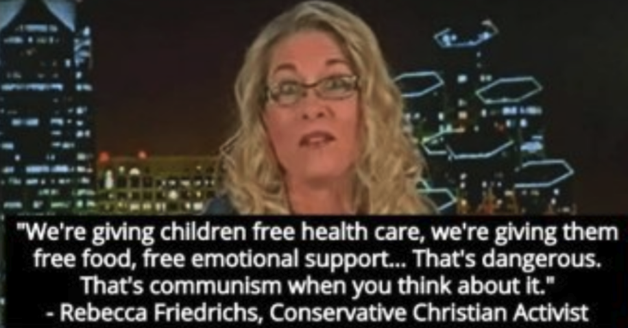 human - "We're giving children free health care, we're giving them free food, free emotional support... That's dangerous. That's communism when you think about it." Rebecca Friedrichs, Conservative Christian Activist