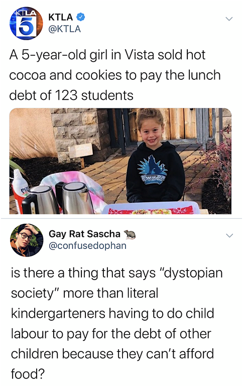 media - Ktla A 5yearold girl in Vista sold hot cocoa and cookies to pay the lunch debt of 123 students Gay Rat Sascha is there a thing that says "dystopian society" more than literal kindergarteners having to do child labour to pay for the debt of other c
