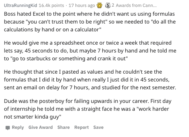 document - UltraRunningKid points 17 hours ago 32 Awards from Cann... Boss hated Excel to the point where he didn't want us using formulas because "you can't trust them to be right" so we needed to "do all the calculations by hand or on a calculator" He w