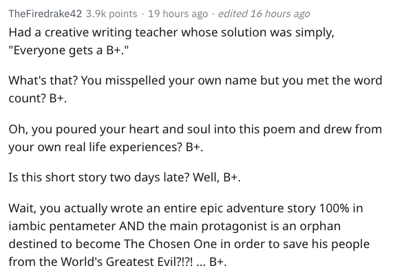 Microsoft Office - TheFiredrake 42 points . 19 hours ago. edited 16 hours ago Had a creative writing teacher whose solution was simply, "Everyone gets a B." What's that? You misspelled your own name but you met the word count? B. Oh, you poured your heart