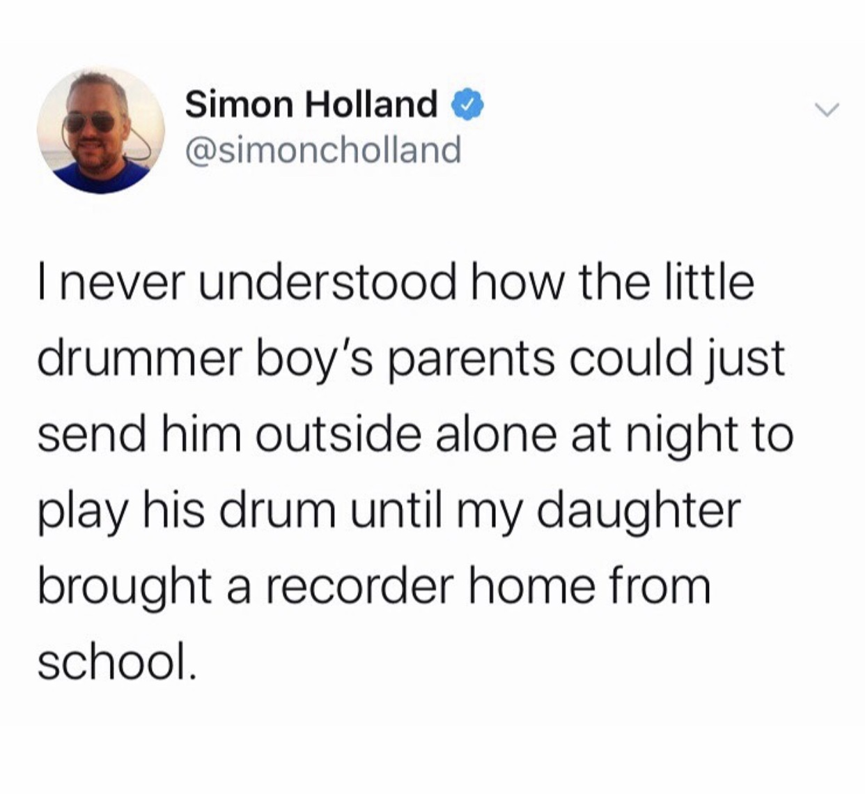 married a stale ham sandwich - Simon Holland I never understood how the little drummer boy's parents could just send him outside alone at night to play his drum until my daughter brought a recorder home from school.