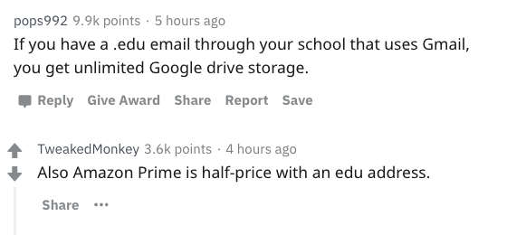 document - pops 992 points. 5 hours ago If you have a .edu email through your school that uses Gmail, you get unlimited Google drive storage. Give Award Report Save Tweaked Monkey points. 4 hours ago Also Amazon Prime is halfprice with an edu address.