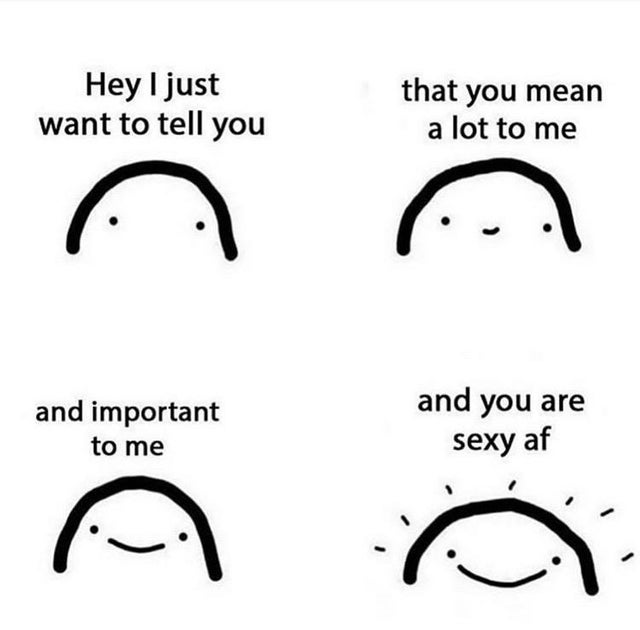 head - Hey I just want to tell you that you mean a lot to me and important to me and you are sexy af