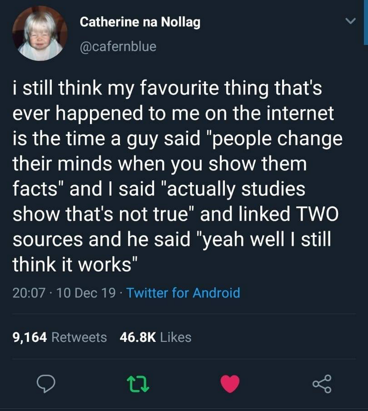 twitter deadbeat dads - Catherine na Nollag i still think my favourite thing that's ever happened to me on the internet is the time a guy said "people change their minds when you show them facts" and I said "actually studies show that's not true" and link