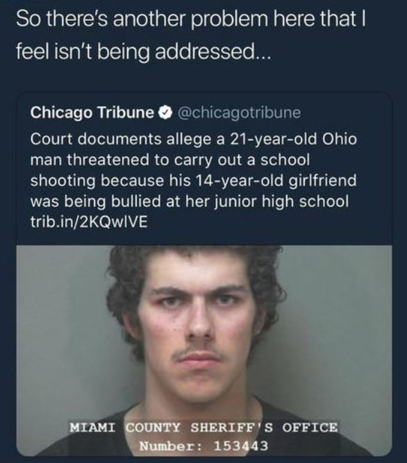 human - So there's another problem here that I feel isn't being addressed... Chicago Tribune Court documents allege a 21yearold Ohio man threatened to carry out a school shooting because his 14yearold girlfriend, was being bullied at her junior high schoo