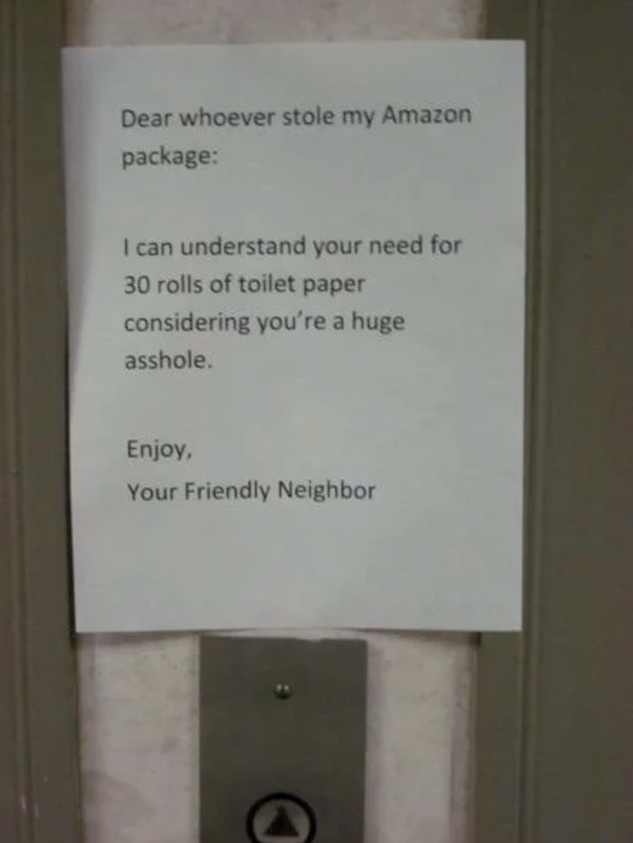 Dear whoever stole my Amazon package I can understand your need for 30 rolls of toilet paper considering you're a huge asshole Enjoy, Your Friendly Neighbor