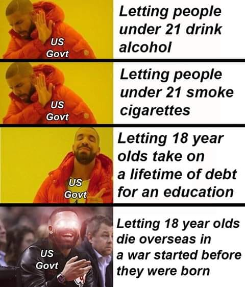 human - Letting people under 21 drink alcohol Us Govt Letting people under 21 smoke cigarettes Us Govt Letting 18 year olds take on a lifetime of debt for an education Us Govt Us Govt Letting 18 year olds die overseas in a war started before they were bor