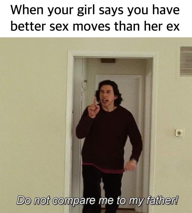 do not compare me to my father adam driver - When your girl says you have better sex moves than her ex Do not compare me to my father!