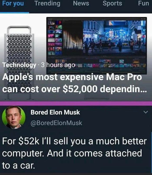 software - For you Trending News Sports Fun Govore Technology 3 hours ago R T Apple's most expensive Mac Pro can cost over $52,000 dependin... Bored Elon Musk Musk For $52k I'll sell you a much better computer. And it comes attached to a car.