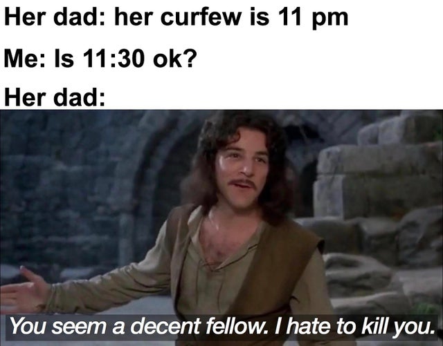 you seem like a decent fellow i hate to kill you - Her dad her curfew is 11 pm Me Is ok? Her dad You seem a decent fellow. I hate to kill you.