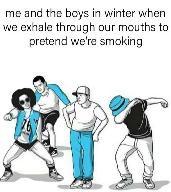 whip and nae nae dance - me and the boys in winter when we exhale through our mouths to pretend we're smoking
