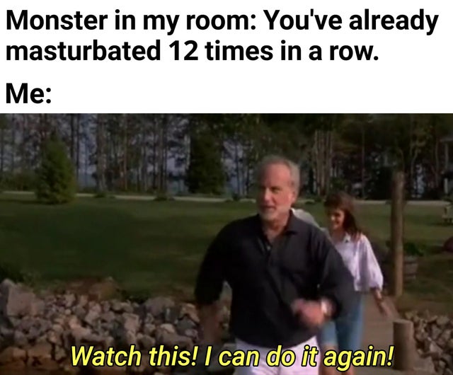 watch this i can do it again - Monster in my room You've already masturbated 12 times in a row. Me Watch this! I can do it again!