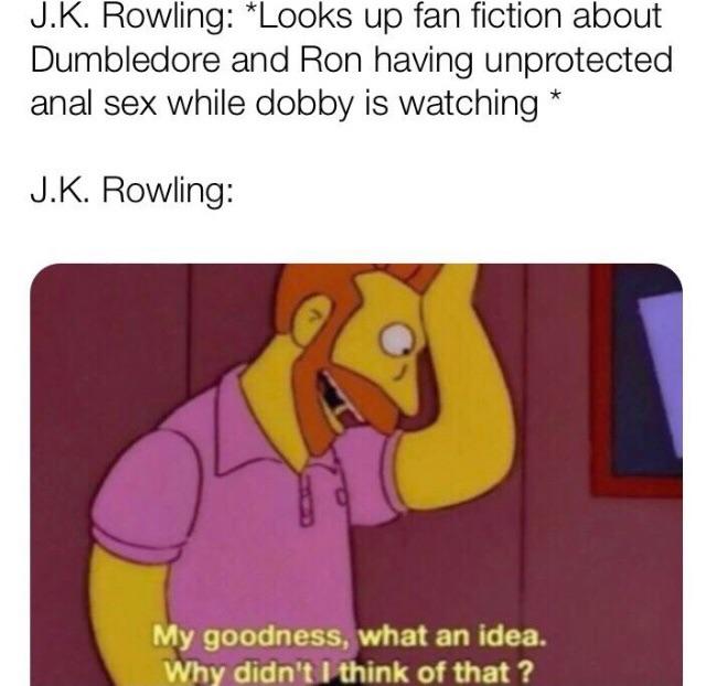 random memes to cheer you up - J.K. Rowling Looks up fan fiction about Dumbledore and Ron having unprotected anal sex while dobby is watching J.K. Rowling My goodness, what an idea. Why didn't I think of that?