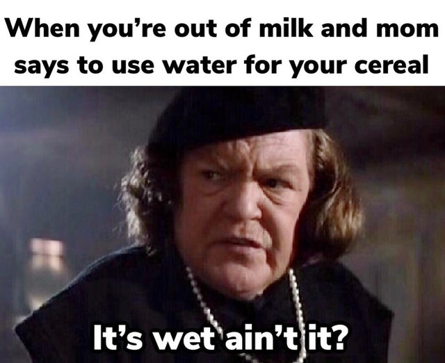 goonies mama fratelli - When you're out of milk and mom says to use water for your cereal It's wet ain't it?