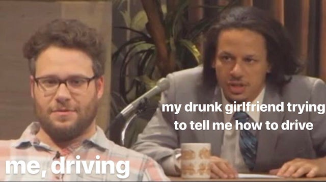 photo caption - my drunk girlfriend trying to tell me how to drive me, driving