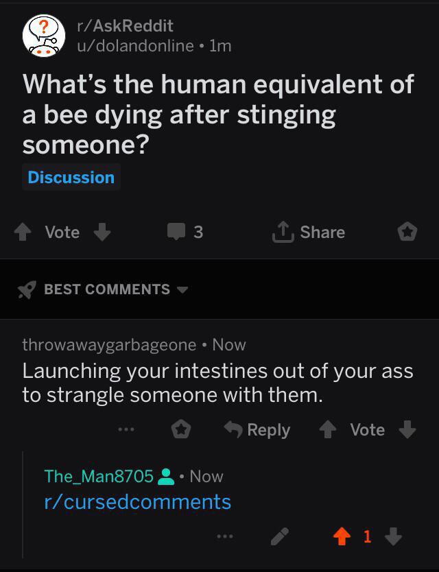 screenshot - rAskReddit S udolandonline.lm What's the human equivalent of a bee dying after stinging someone? Discussion Vote 3 o Best throwawaygarbageone Now Launching your intestines out of your ass to strangle someone with them. 1 Vote The_Man8705 Now 