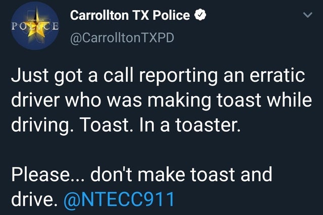 sky - Police Carrollton Tx Police Txpd Just got a call reporting an erratic driver who was making toast while driving. Toast. In a toaster. Please... don't make toast and drive.