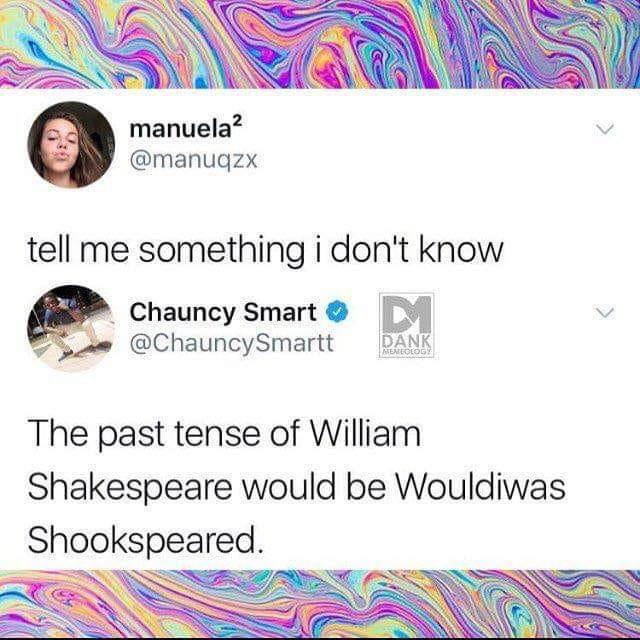 past tense of william shakespeare - manuela? tell me something i don't know Chauncy Smart Smartt Dank Memlolog The past tense of William Shakespeare would be Wouldiwas Shookspeared.