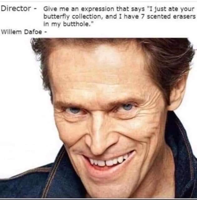 just ate your butterfly collection - Director Give me an expression that says "I just ate your butterfly collection, and I have 7 scented erasers in my butthole." Willem Dafoe