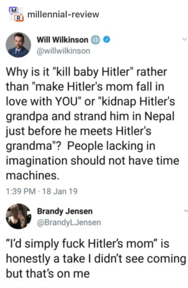 animal - millennialreview Will Wilkinson Why is it "kill baby Hitler" rather than "make Hitler's mom fall in love with You" or "kidnap Hitler's grandpa and strand him in Nepal just before he meets Hitler's grandma"? People lacking in imagination should no