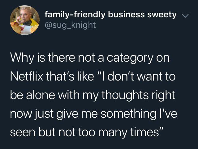 material - familyfriendly business sweety v Why is there not a category on Netflix that's "I don't want to be alone with my thoughts right now just give me something I've seen but not too many times"