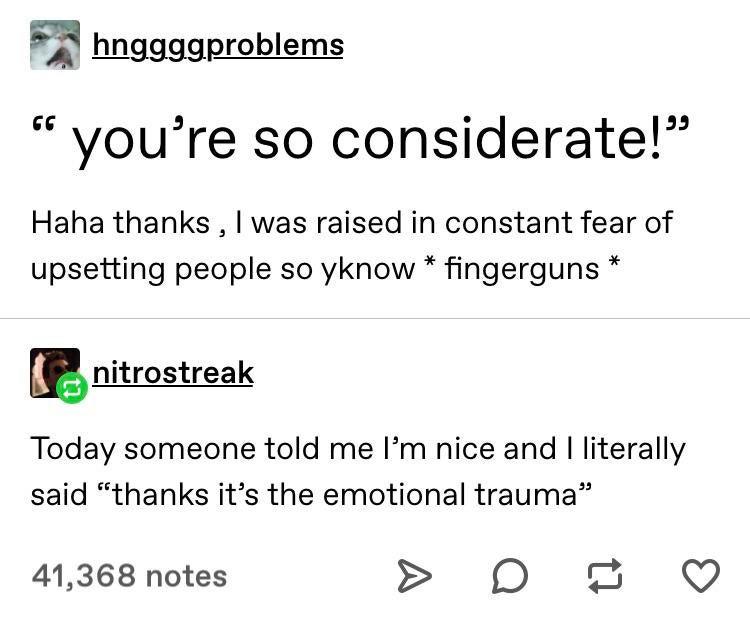 thanks its the trauma meme - hnggggproblems you're so considerate!" Haha thanks , I was raised in constant fear of upsetting people so yknow fingerguns nitrostreak Today someone told me I'm nice and I literally said "thanks it's the emotional trauma 41,36