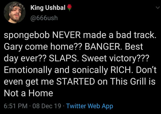 lyrics - King Ushbal spongebob Never made a bad track. Gary come home?? Banger. Best day ever?? Slaps. Sweet victory??? Emotionally and sonically Rich. Don't even get me Started on This Grill is Not a Home 08 Dec 19. Twitter Web App