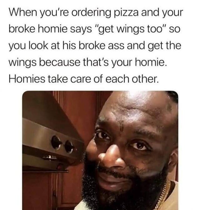 meme - homies take care of each other - When you're ordering pizza and your broke homie says "get wings too" so you look at his broke ass and get the wings because that's your homie. Homies take care of each other.