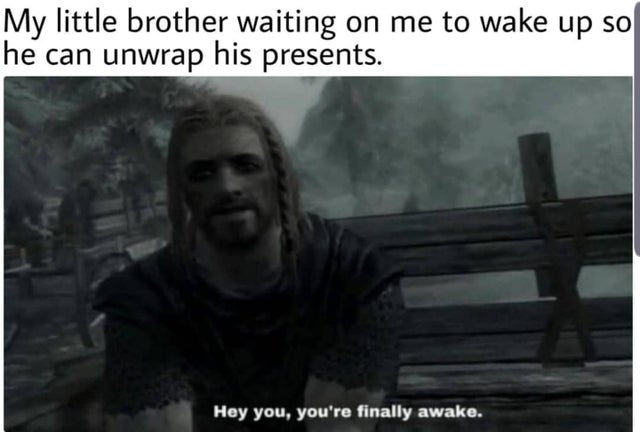 meme - skyrim finally awake meme - My little brother waiting on me to wake up so he can unwrap his presents. Hey you, you're finally awake.