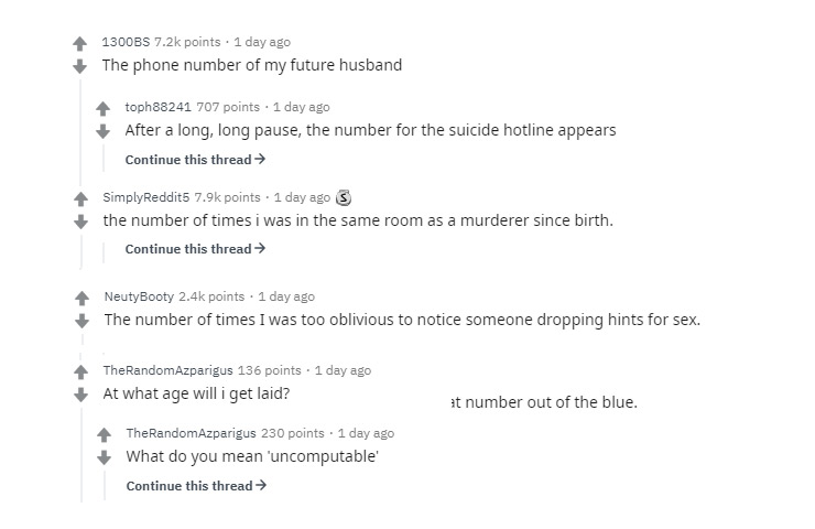 document - 1300BS points . 1 day ago The phone number of my future husband toph88241 707 points . 1 day ago After a long, long pause, the number for the suicide hotline appears Continue this thread > SimplyReddit5 points . 1 day ago S the number of times 